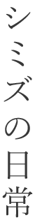 シミズの日常